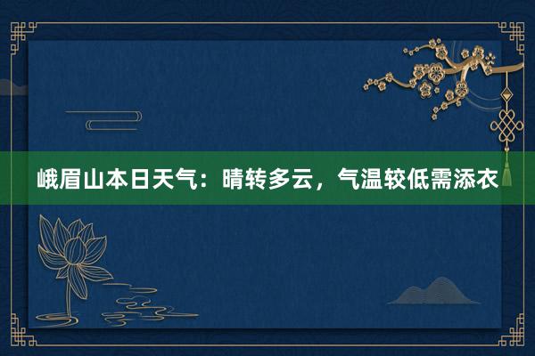 峨眉山本日天气：晴转多云，气温较低需添衣